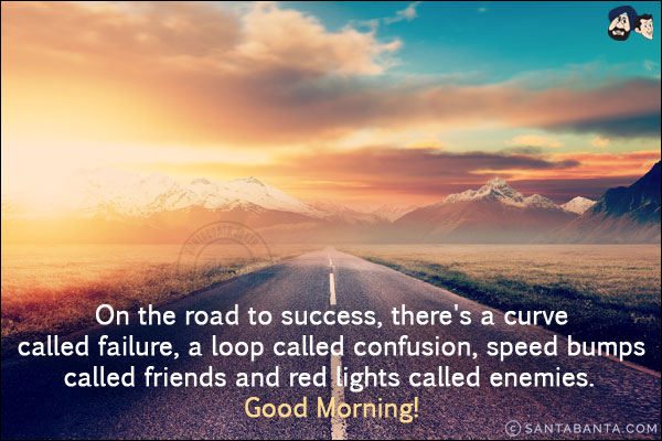 On the road to success, there's a curve called failure, a loop called confusion, speed bumps called friends and red lights called enemies.<br/>
Good Morning!