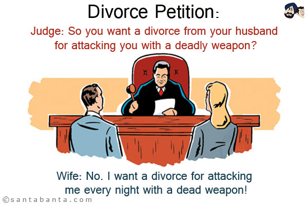 Divorce Petition:<br/>

Judge: So you want a divorce from your husband for attacking you with a deadly weapon?<br/>
Wife: No. I want a divorce for attacking me every night with a dead weapon!