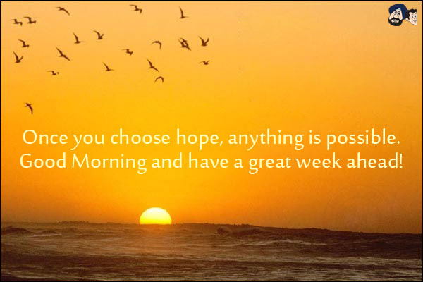 Once you choose hope, anything is possible.<br/>
Good Morning and have a great week ahead!