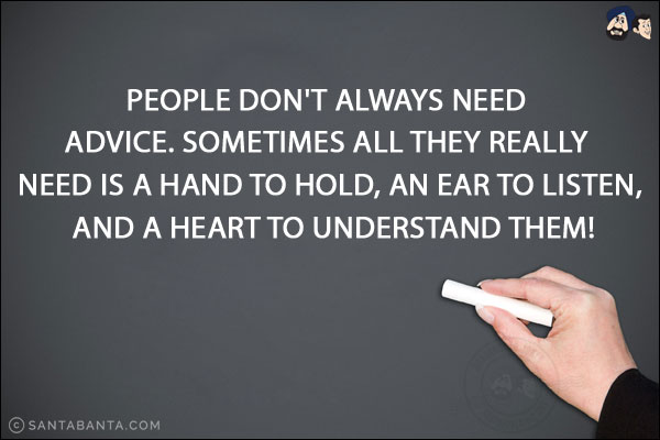 People don't always need advice. Sometimes all they really need is a hand to hold, an ear to listen, and a heart to understand them!