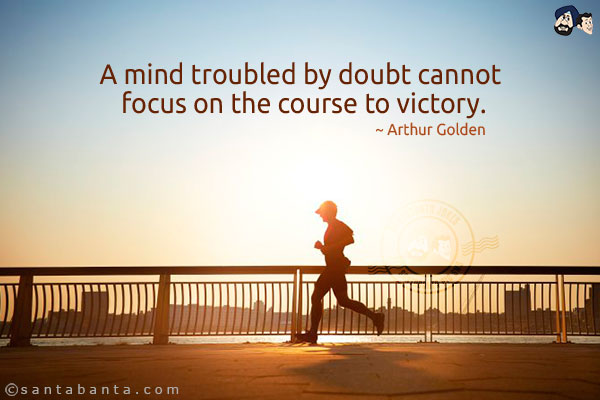 A mind troubled by doubt cannot focus on the course to victory.