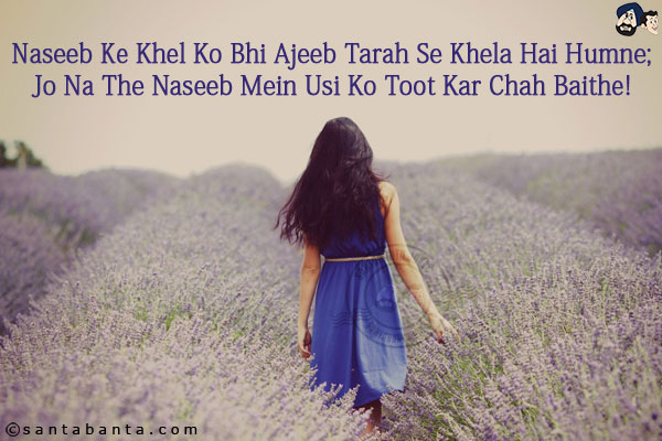 Naseeb Ke Khel Ko Bhi Ajeeb Tarah Se Khela Hai Humne;<br/>
Jo Na The Naseeb Mein Usi Ko Toot Kar Chah Baithe!