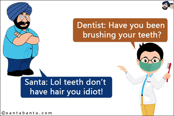 Dentist: Have you been brushing your teeth?<br/>
Santa: Lol teeth don't have hair you idiot!