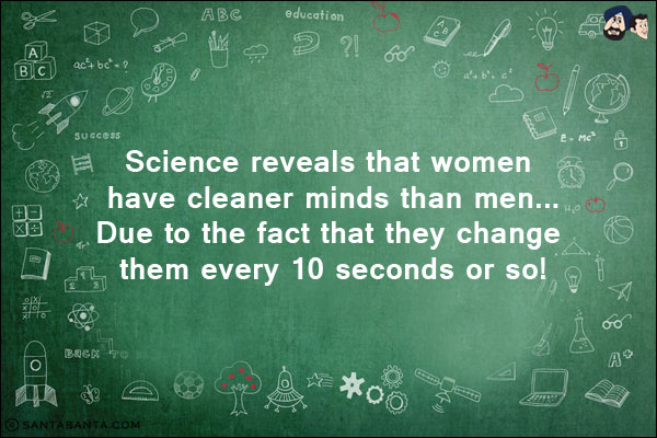 Science reveals that women have cleaner minds than men...<br/>
Due to the fact that they change them every 10 seconds or so!