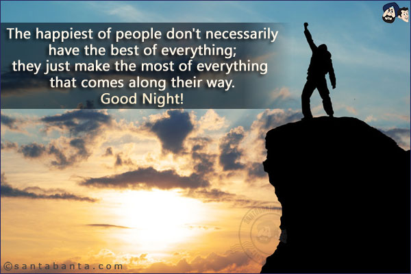 The happiest of people don't necessarily have the best of everything; they just make the most of everything that comes along their way.<br/>
Good Night!