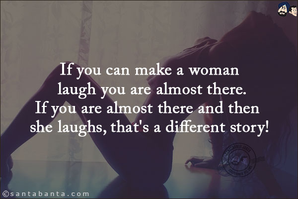If you can make a woman laugh you are almost there.<br/>
If you are almost there and then she laughs, that's a different story!