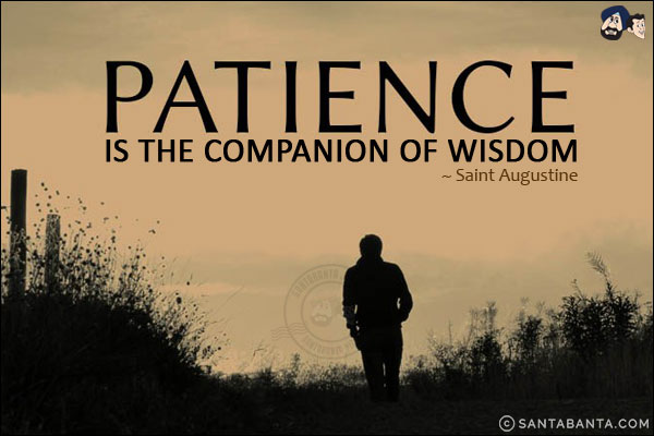 Patience is the companion of wisdom.