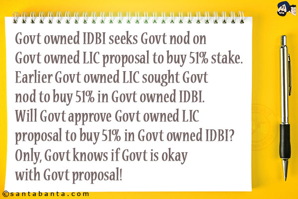 Govt owned IDBI seeks Govt nod on Govt owned LIC proposal to buy 51% stake.<br/>
Earlier Govt owned LIC sought Govt nod to buy 51% in Govt owned IDBI.<br/>
Will Govt approve Govt owned LIC proposal to buy 51% in Govt owned IDBI?<br/>
Only, Govt knows if Govt is okay with Govt proposal!