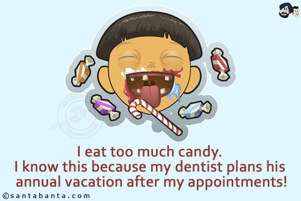 I eat too much candy.<br/>
I know this because my dentist plans his annual vacation after my appointments!