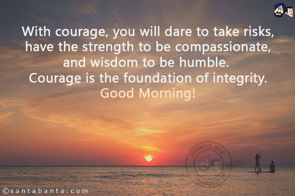 With courage, you will dare to take risks, have the strength to be compassionate, and wisdom to be humble. Courage is the foundation of integrity.<br/>
Good Morning!