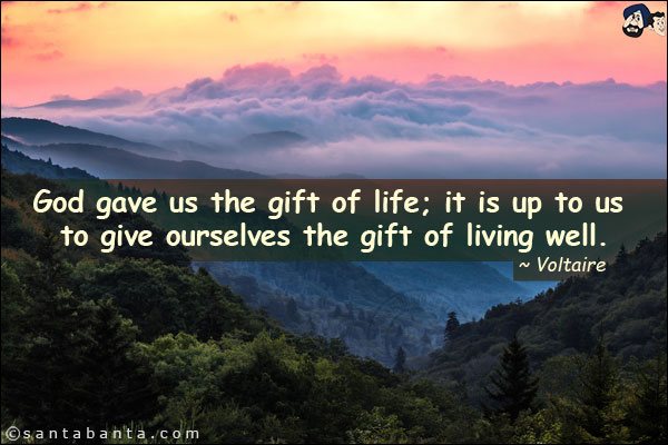 God gave us the gift of life; it is up to us to give ourselves the gift of living well.