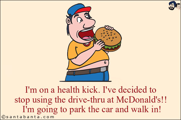 I'm on a health kick. I've decided to stop using the drive-thru at McDonald's!! <br/>
I'm going to park the car and walk in!