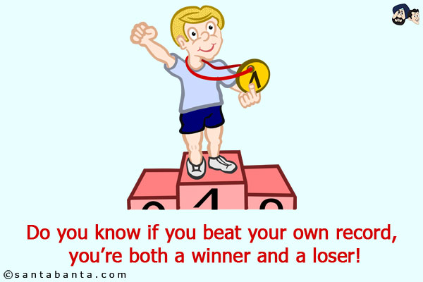 Do you know if you beat your own record, you're both a winner and a loser!