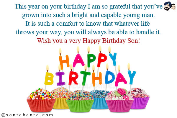 This year on your birthday I am so grateful that you've grown into such a bright and capable young man. It is such a comfort to know that whatever life throws your way, you will always be able to handle it.<br/>
Wish you a very Happy Birthday Son!