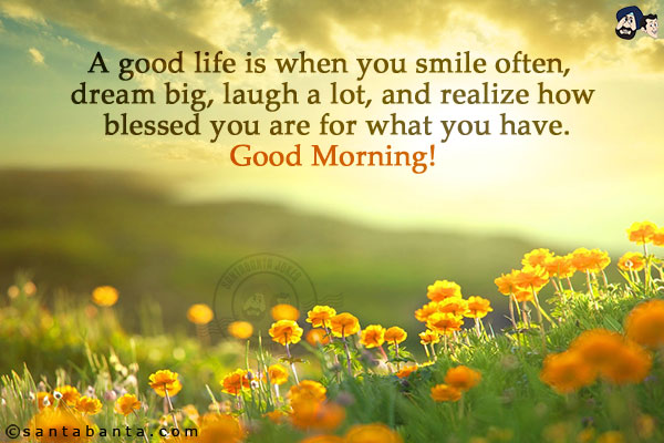 A good life is when you smile often, dream big, laugh a lot, and realize how blessed you are for what you have.<br/>
Good Morning!