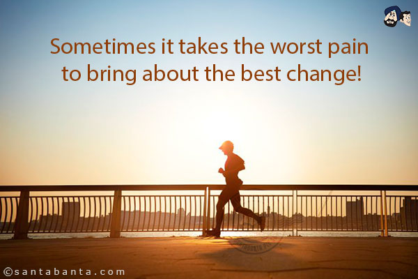 Sometimes it takes the worst pain to bring about the best change!