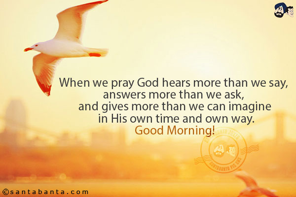 When we pray God hears more than we say, answers more than we ask, and gives more than we can imagine in His own time and own way.<br/>
Good Morning!