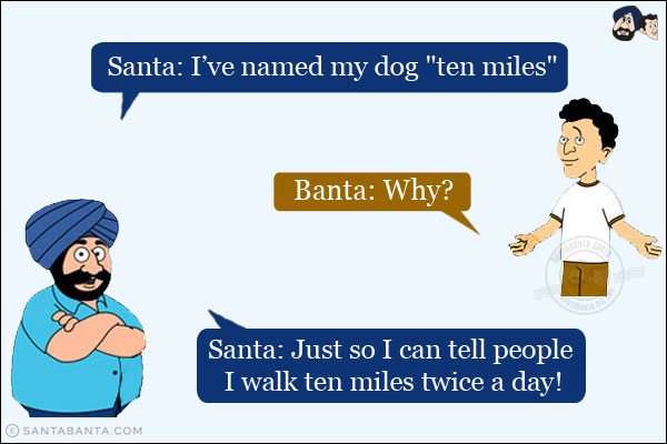 Santa: I've named my dog `ten miles`.<br/>
Banta: Why?<br/>
Santa: Just so I can tell people I walk ten miles twice a day!