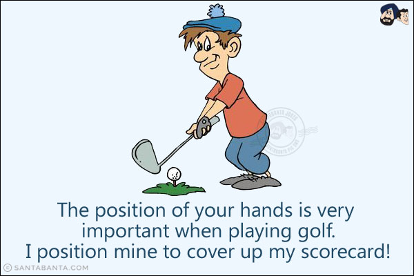 The position of your hands is very important when playing golf.<br/>
I position mine to cover up my scorecard!