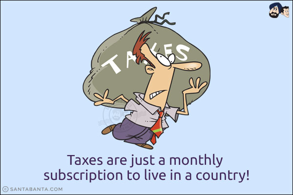 Taxes are just a monthly subscription to live in a country!