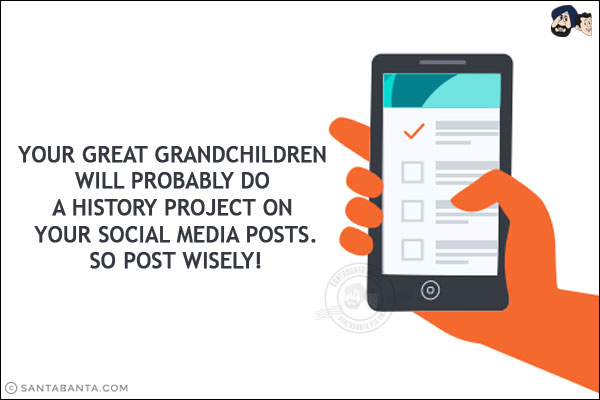 Your great grandchildren will probably do a history project on your social media posts.<br/>
So post wisely!