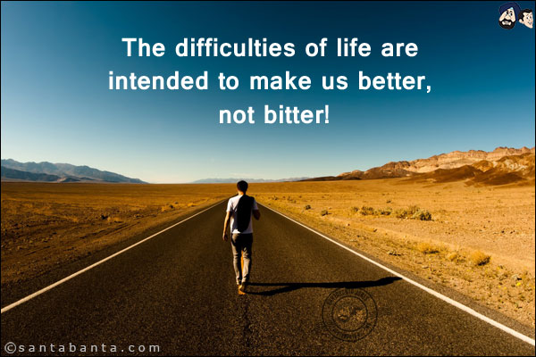 The difficulties of life are intended to make us better, not bitter!