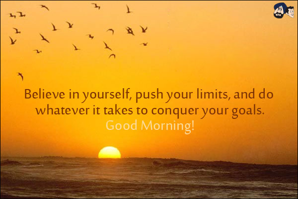 Believe in yourself, push your limits, and do whatever it takes to conquer your goals.<br/>
Good Morning!