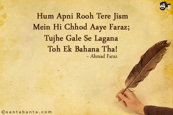 Hum Apni Rooh Tere Jism Mein Hi Chhod Aaye Faraz;<br/>
Tujhe Gale Se Lagana Toh Ek Bahana Tha!