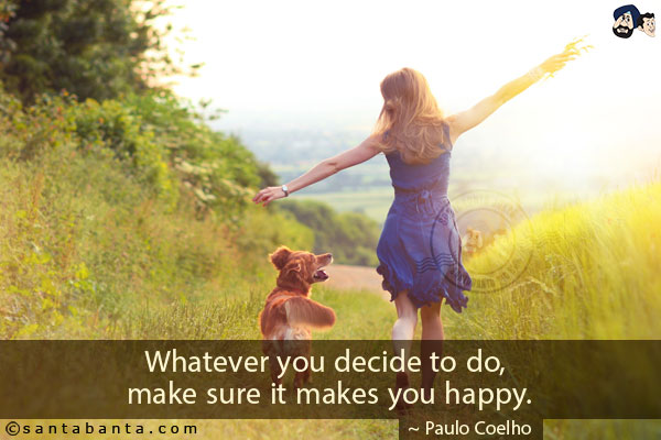 Whatever you decide to do, make sure it makes you happy.