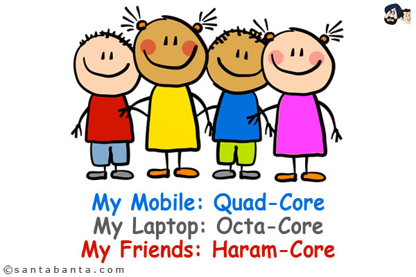 My Mobile: Quad-Core<br/>
My Laptop: Octa-Core<br/>
My Friends: Haram-Core