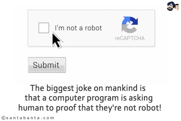 The biggest joke on mankind is that a computer program is asking human to prove that they're not robot!