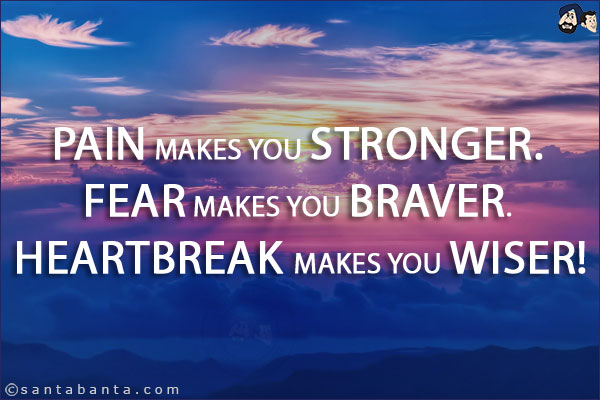 Pain makes you stronger. Fear makes you braver. Heartbreak makes you wiser!