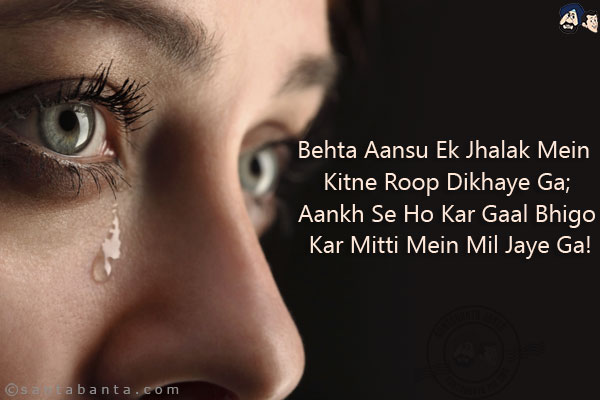 Behta Aansu Ek Jhalak Mein Kitne Roop Dikhaye Ga;<br/>
Aankh Se Ho Kar Gaal Bhigo Kar Mitti Mein Mil Jaye Ga!