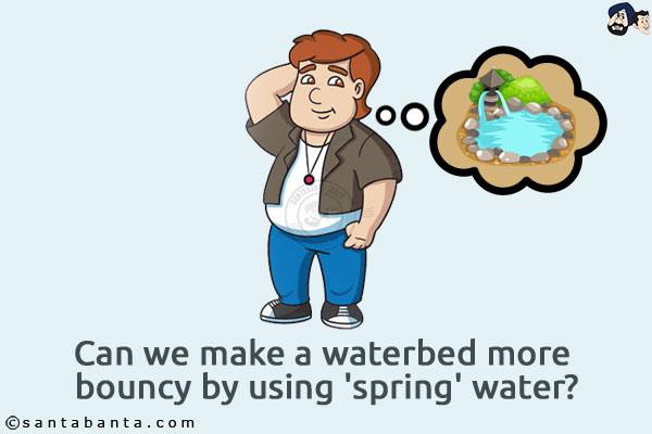 Can we make a waterbed more bouncy by using 'spring' water?