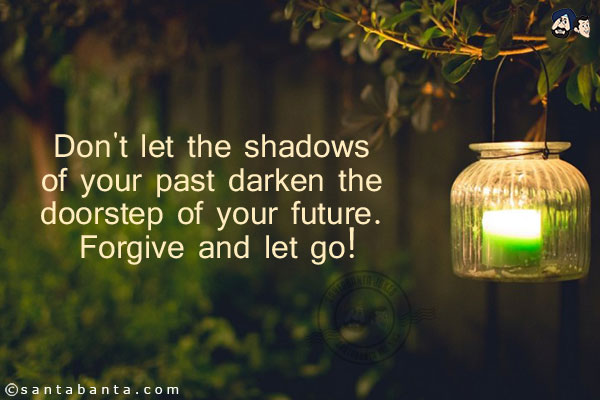 Don't let the shadows of your past darken the doorstep of your future. Forgive and let go!