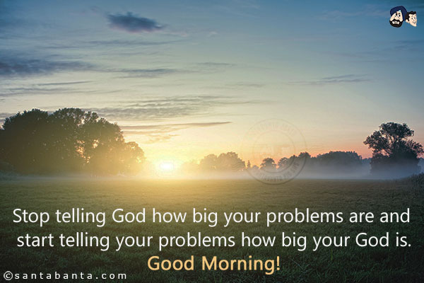 Stop telling God how big your problems are and start telling your problems how big your God is.<br/>
Good Morning!