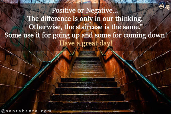 Positive or Negative... The difference is only in our thinking. Otherwise, the staircase is the same.`<br/>
Some use it for going up and some for coming down!<br/>
Have a great day!