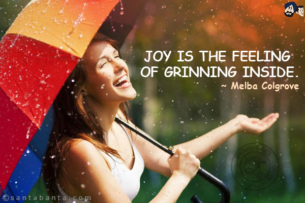 Joy is the feeling of grinning inside.