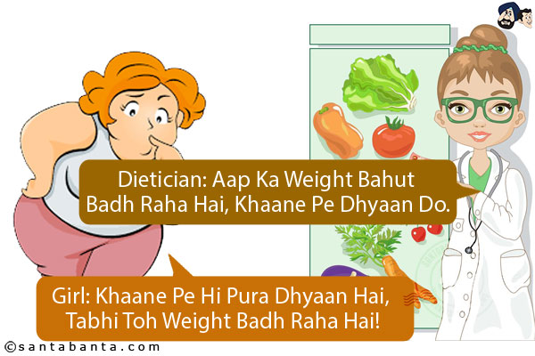 Dietician: Aap Ka Weight Bahut Badh Raha Hai, Khaane Pe Dhyaan Do.<br/>
Girl: Khaane Pe Hi Pura Dhyaan Hai, Tabhi Toh Weight Badh Raha Hai!