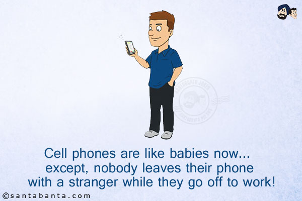 Cell phones are like babies now... except, nobody leaves their phone with a stranger while they go off to work!