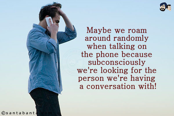 Maybe we roam around randomly when talking on the phone because subconsciously we're looking for the person we're having a conversation with!