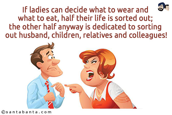 If ladies can decide what to wear and what to eat, half their life is sorted out; the other half anyway is dedicated to sorting out husband, children, relatives and colleagues!