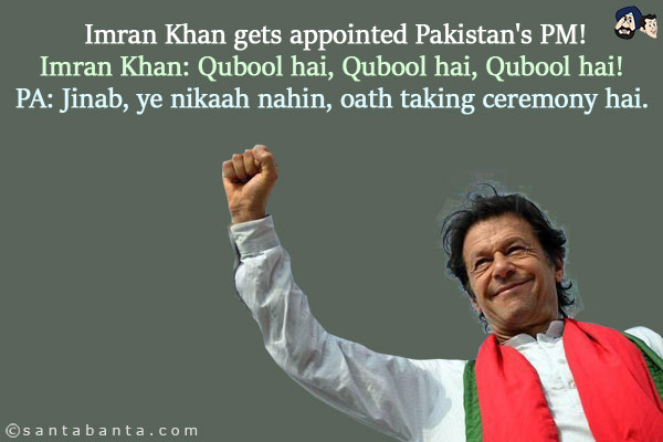 Imran Khan gets appointed Pakistan's PM!<BR/>

Imran Khan: Qubool hai, Qubool hai, Qubool hai!<BR/>

PA: Jinab, ye nikaah nahin, oath taking ceremony hai.