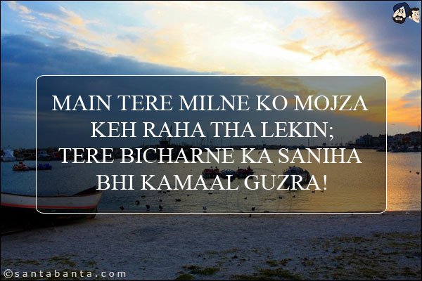 Main Tere Milne Ko Mojza Keh Raha Tha Lekin;<br/>
Tere Bicharne Ka Saniha Bhi Kamaal Guzra!