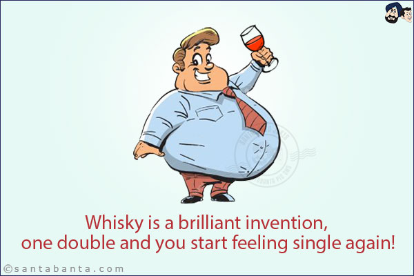 Whisky is a brilliant invention, one double and you start feeling single again!