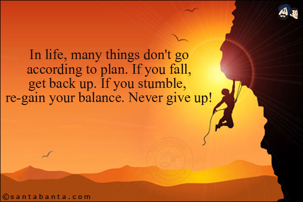 In life, many things don't go according to plan. If you fall, get back up. If you stumble, re-gain your balance. Never give up!