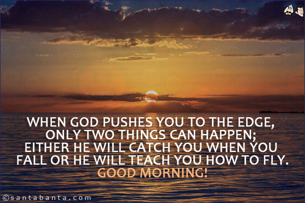 When God pushes you to the edge, only two things can happen; either He will catch you when you fall or He will teach you how to fly.<br/>
Good Morning!