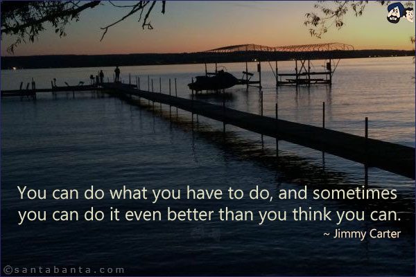 You can do what you have to do, and sometimes you can do it even better than you think you can.