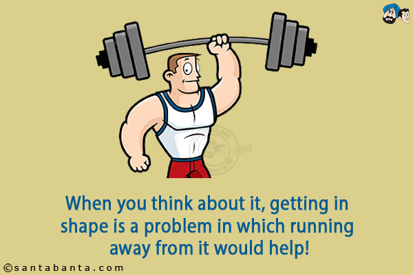 When you think about it, getting in shape is a problem in which running away from it would help!