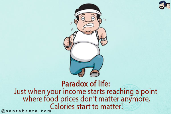 Paradox of life:<br/>
Just when your income starts reaching a point where food prices don't matter anymore, Calories start to matter!